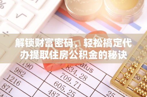 阳曲解锁财富密码，轻松搞定代办提取住房公积金的秘诀