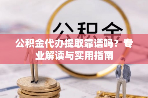 阳曲公积金代办提取靠谱吗？专业解读与实用指南
