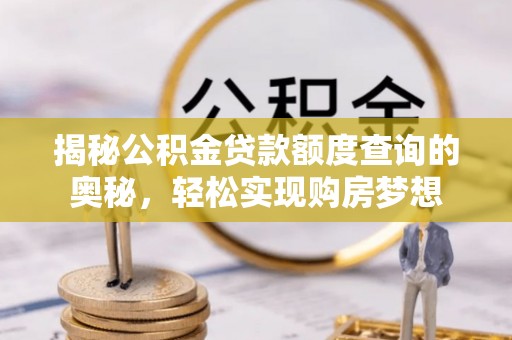阳曲揭秘公积金贷款额度查询的奥秘，轻松实现购房梦想