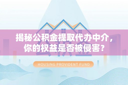 阳曲揭秘公积金提取代办中介，你的权益是否被侵害？