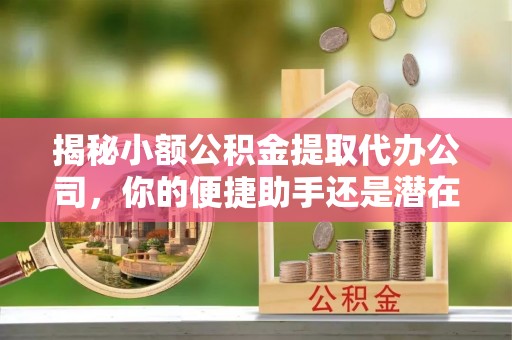 阳曲揭秘小额公积金提取代办公司，你的便捷助手还是潜在风险？