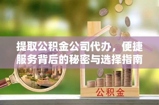 阳曲提取公积金公司代办，便捷服务背后的秘密与选择指南
