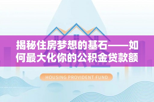 阳曲揭秘住房梦想的基石——如何最大化你的公积金贷款额度
