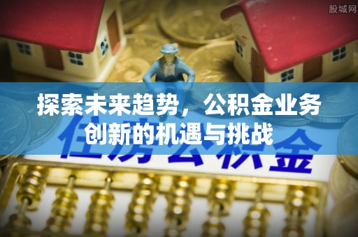 阳曲探索未来趋势，公积金业务创新的机遇与挑战