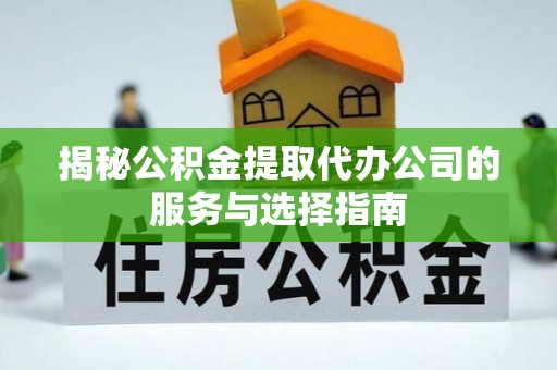 阳曲揭秘公积金提取代办公司的服务与选择指南