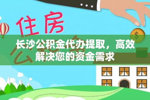 阳曲长沙公积金代办提取，高效解决您的资金需求