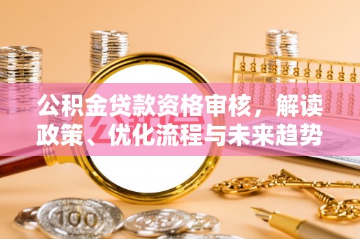 阳曲公积金贷款资格审核，解读政策、优化流程与未来趋势