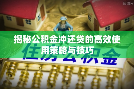 阳曲揭秘公积金冲还贷的高效使用策略与技巧