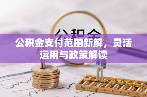 阳曲公积金支付范围新解，灵活运用与政策解读
