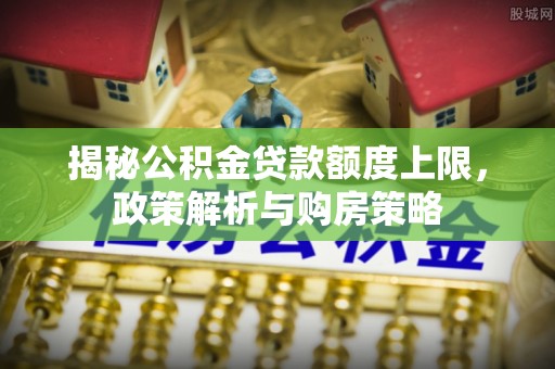 阳曲揭秘公积金贷款额度上限，政策解析与购房策略