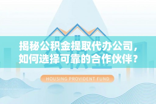 阳曲揭秘公积金提取代办公司，如何选择可靠的合作伙伴？