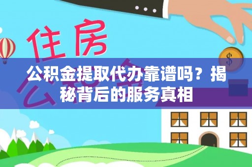 阳曲公积金提取代办靠谱吗？揭秘背后的服务真相