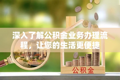阳曲深入了解公积金业务办理流程，让您的生活更便捷