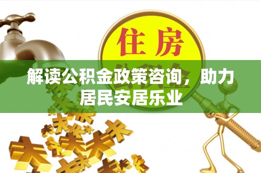 阳曲解读公积金政策咨询，助力居民安居乐业