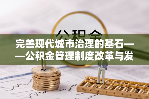 阳曲完善现代城市治理的基石——公积金管理制度改革与发展