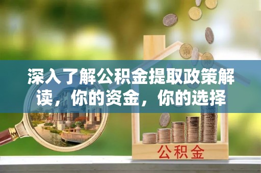 阳曲深入了解公积金提取政策解读，你的资金，你的选择