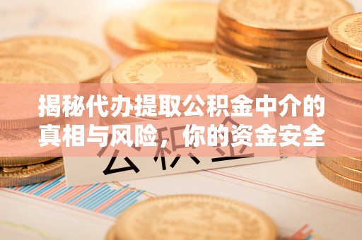 阳曲揭秘代办提取公积金中介的真相与风险，你的资金安全如何保障？