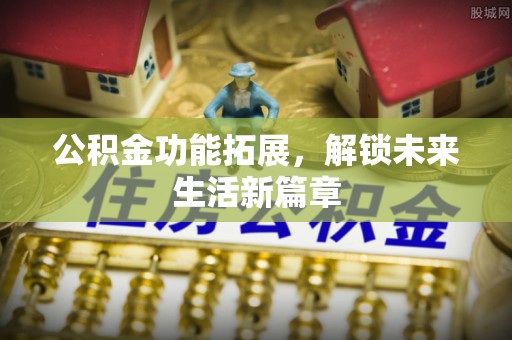 阳曲公积金功能拓展，解锁未来生活新篇章