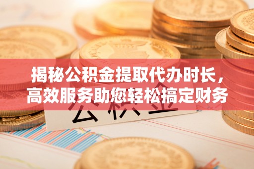 阳曲揭秘公积金提取代办时长，高效服务助您轻松搞定财务规划