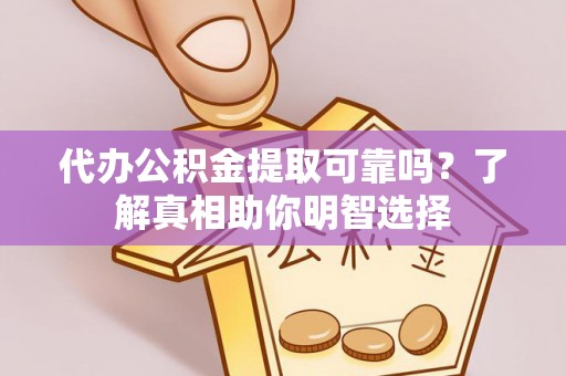 阳曲代办公积金提取可靠吗？了解真相助你明智选择