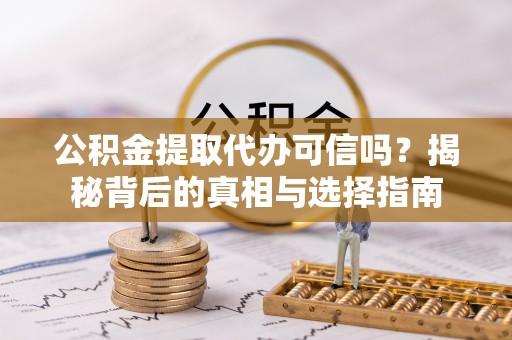 阳曲公积金提取代办可信吗？揭秘背后的真相与选择指南