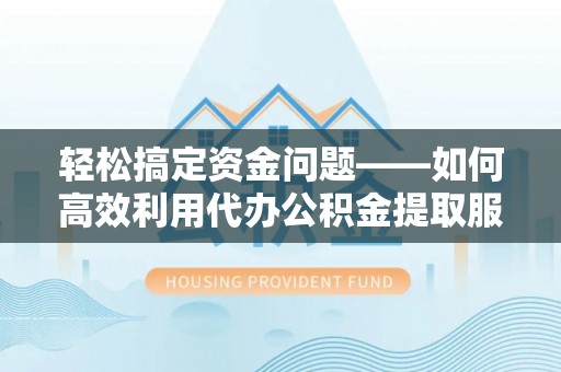 阳曲轻松搞定资金问题——如何高效利用代办公积金提取服务