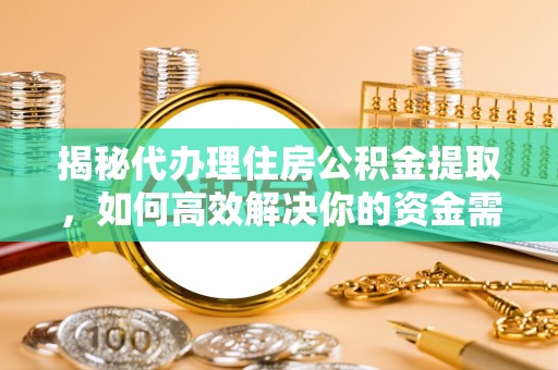阳曲揭秘代办理住房公积金提取，如何高效解决你的资金需求