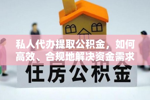 阳曲私人代办提取公积金，如何高效、合规地解决资金需求