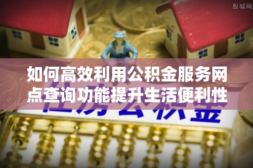 阳曲如何高效利用公积金服务网点查询功能提升生活便利性