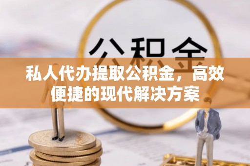 阳曲私人代办提取公积金，高效便捷的现代解决方案