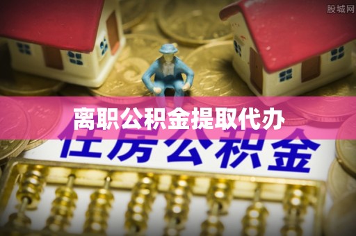 阳曲离职公积金提取代办