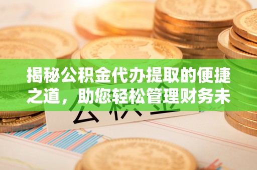 阳曲揭秘公积金代办提取的便捷之道，助您轻松管理财务未来