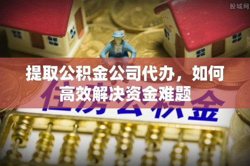阳曲提取公积金公司代办，如何高效解决资金难题