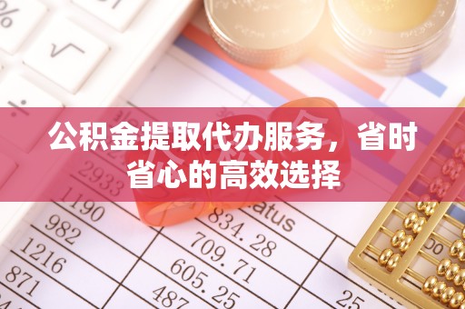 阳曲公积金提取代办服务，省时省心的高效选择