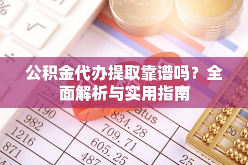 阳曲公积金代办提取靠谱吗？全面解析与实用指南