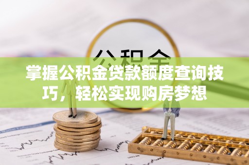 阳曲掌握公积金贷款额度查询技巧，轻松实现购房梦想