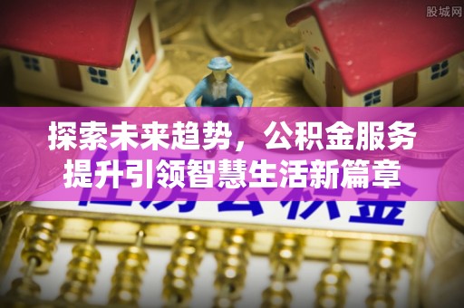阳曲探索未来趋势，公积金服务提升引领智慧生活新篇章
