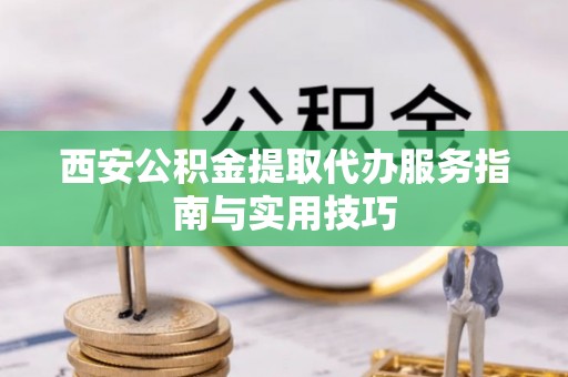阳曲西安公积金提取代办服务指南与实用技巧