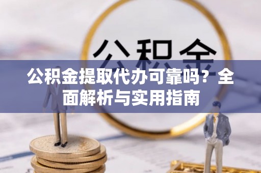 阳曲公积金提取代办可靠吗？全面解析与实用指南
