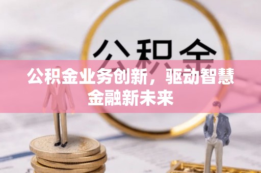阳曲公积金业务创新，驱动智慧金融新未来