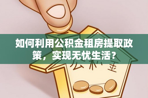 阳曲如何利用公积金租房提取政策，实现无忧生活？