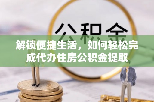 阳曲解锁便捷生活，如何轻松完成代办住房公积金提取