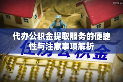 阳曲代办公积金提取服务的便捷性与注意事项解析