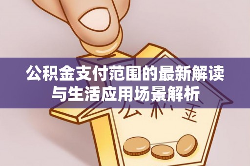 阳曲公积金支付范围的最新解读与生活应用场景解析
