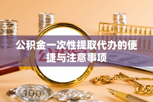 阳曲公积金一次性提取代办的便捷与注意事项