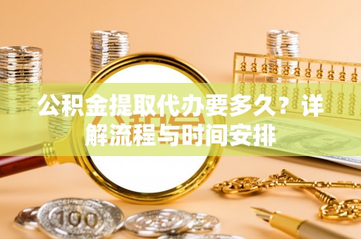阳曲公积金提取代办要多久？详解流程与时间安排
