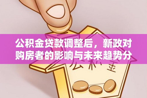 阳曲公积金贷款调整后，新政对购房者的影响与未来趋势分析