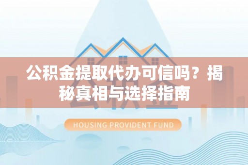 阳曲公积金提取代办可信吗？揭秘真相与选择指南