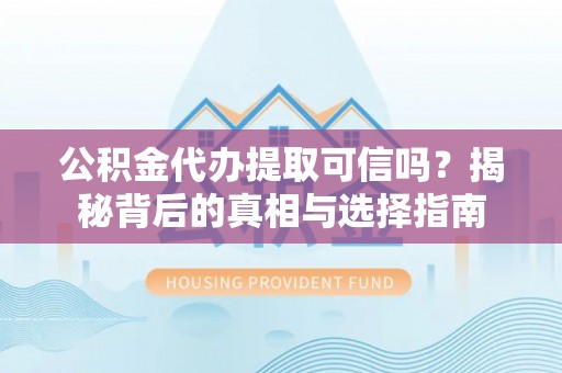 阳曲公积金代办提取可信吗？揭秘背后的真相与选择指南