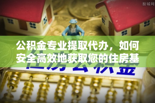 阳曲公积金专业提取代办，如何安全高效地获取您的住房基金